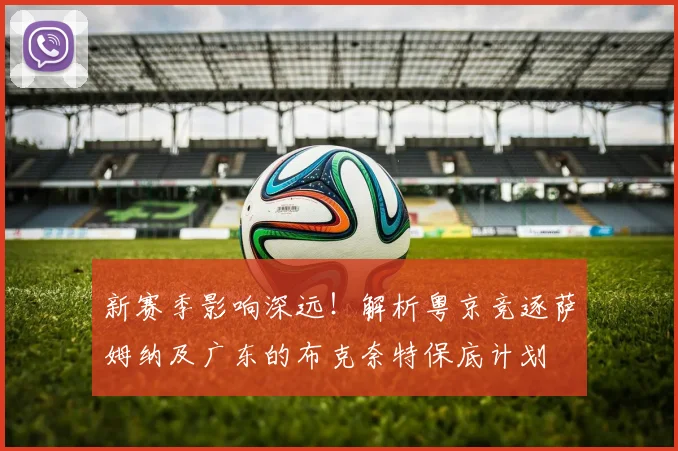 新赛季影响深远！解析粤京竞逐萨姆纳及广东的布克奈特保底计划