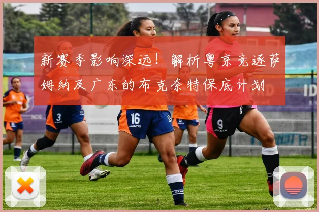 新赛季影响深远！解析粤京竞逐萨姆纳及广东的布克奈特保底计划