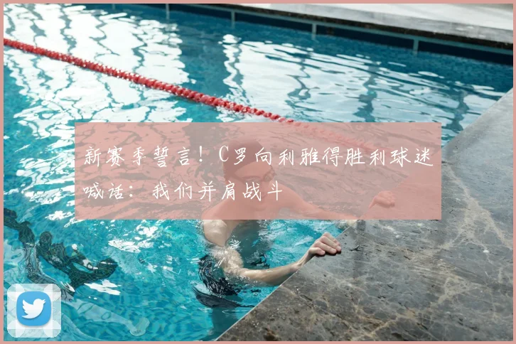新赛季誓言！C罗向利雅得胜利球迷喊话：我们并肩战斗